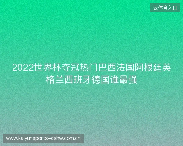 2022世界杯夺冠热门巴西法国阿根廷英格兰西班牙德国谁最强